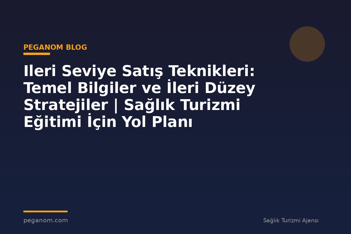 Ileri Seviye Satış Teknikleri: Temel Bilgiler ve İleri Düzey Stratejiler | Sağlık Turizmi Eğitimi İçin Yol Planı