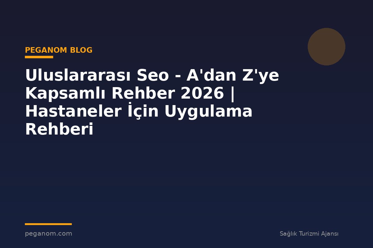 Uluslararası Seo - A'dan Z'ye Kapsamlı Rehber 2026 | Hastaneler İçin Uygulama Rehberi