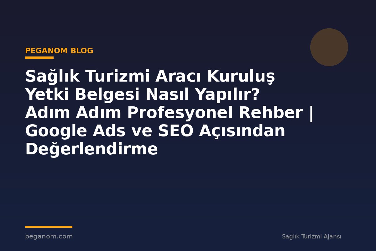 Sağlık Turizmi Aracı Kuruluş Yetki Belgesi Nasıl Yapılır? Adım Adım Profesyonel Rehber | Google Ads ve SEO Açısından Değerlendirme