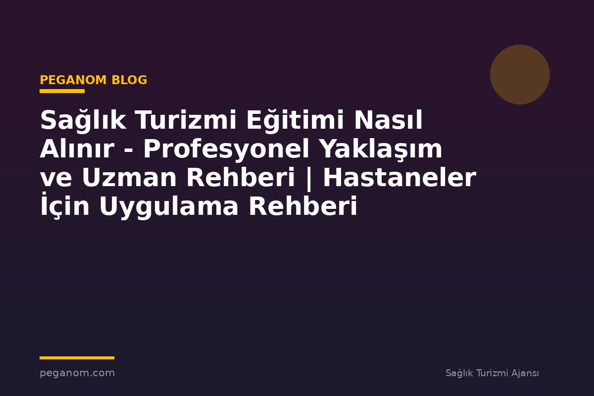 Sağlık Turizmi Eğitimi Nasıl Alınır - Profesyonel Yaklaşım ve Uzman Rehberi | Hastaneler İçin Uygulama Rehberi