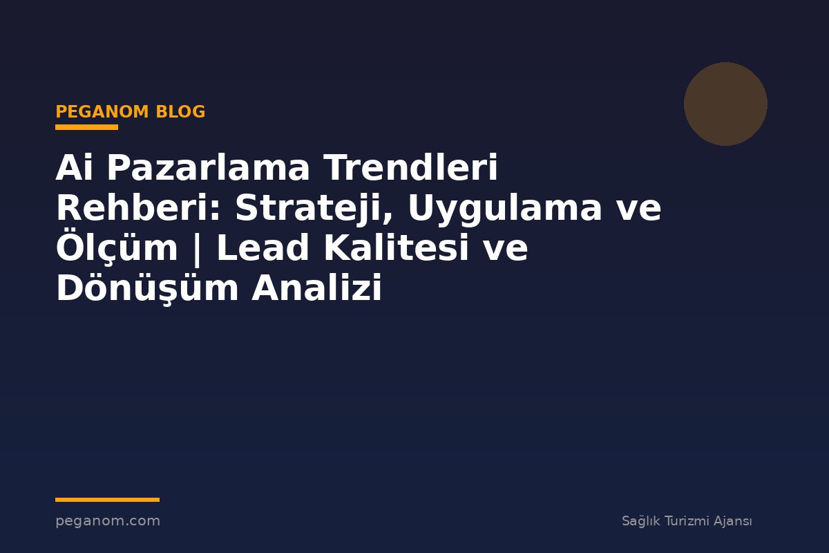 Ai Pazarlama Trendleri Rehberi: Strateji, Uygulama ve Ölçüm | Lead Kalitesi ve Dönüşüm Analizi