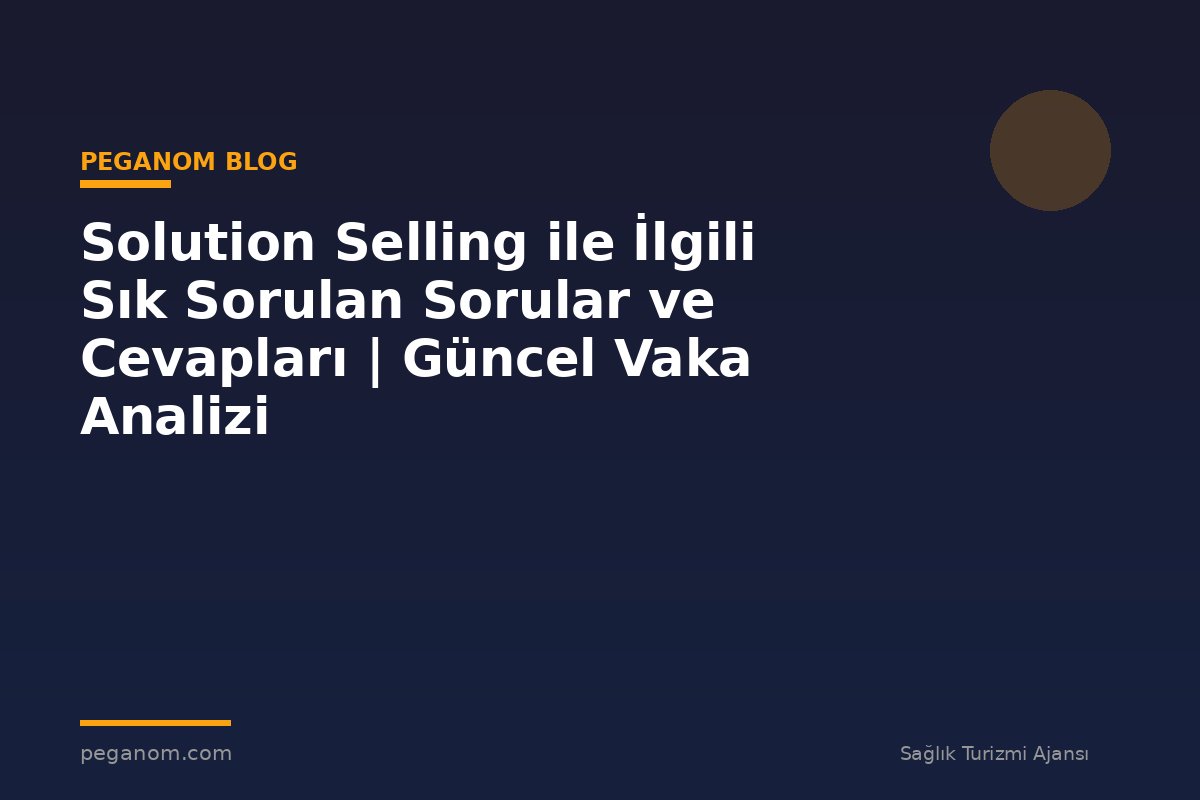 Solution Selling ile İlgili Sık Sorulan Sorular ve Cevapları | Güncel Vaka Analizi