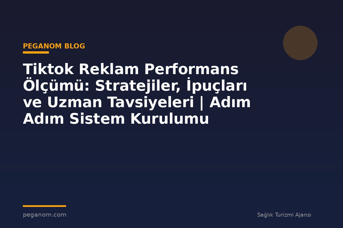 Tiktok Reklam Performans Ölçümü: Stratejiler, İpuçları ve Uzman Tavsiyeleri | Adım Adım Sistem Kurulumu