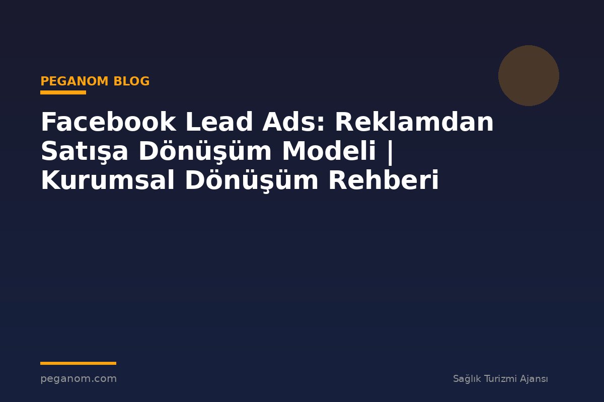 Facebook Lead Ads: Reklamdan Satışa Dönüşüm Modeli | Kurumsal Dönüşüm Rehberi