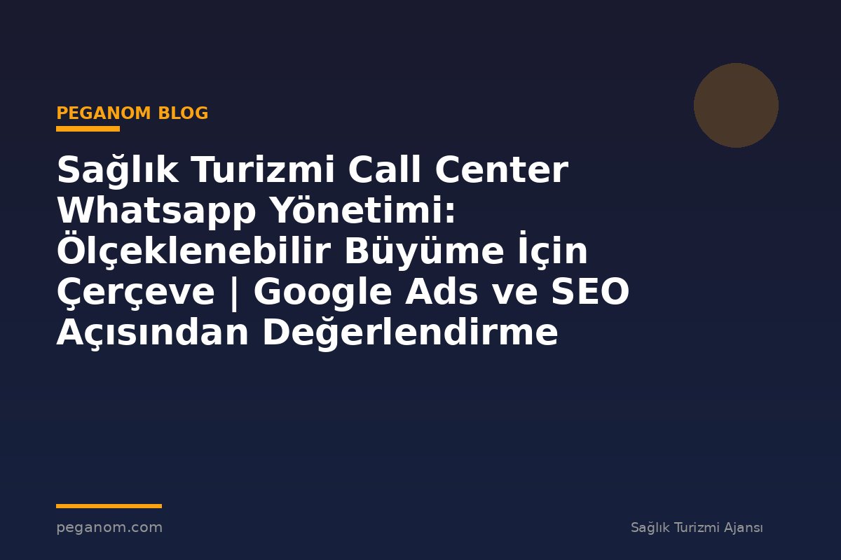 Sağlık Turizmi Call Center Whatsapp Yönetimi: Ölçeklenebilir Büyüme İçin Çerçeve | Google Ads ve SEO Açısından Değerlendirme