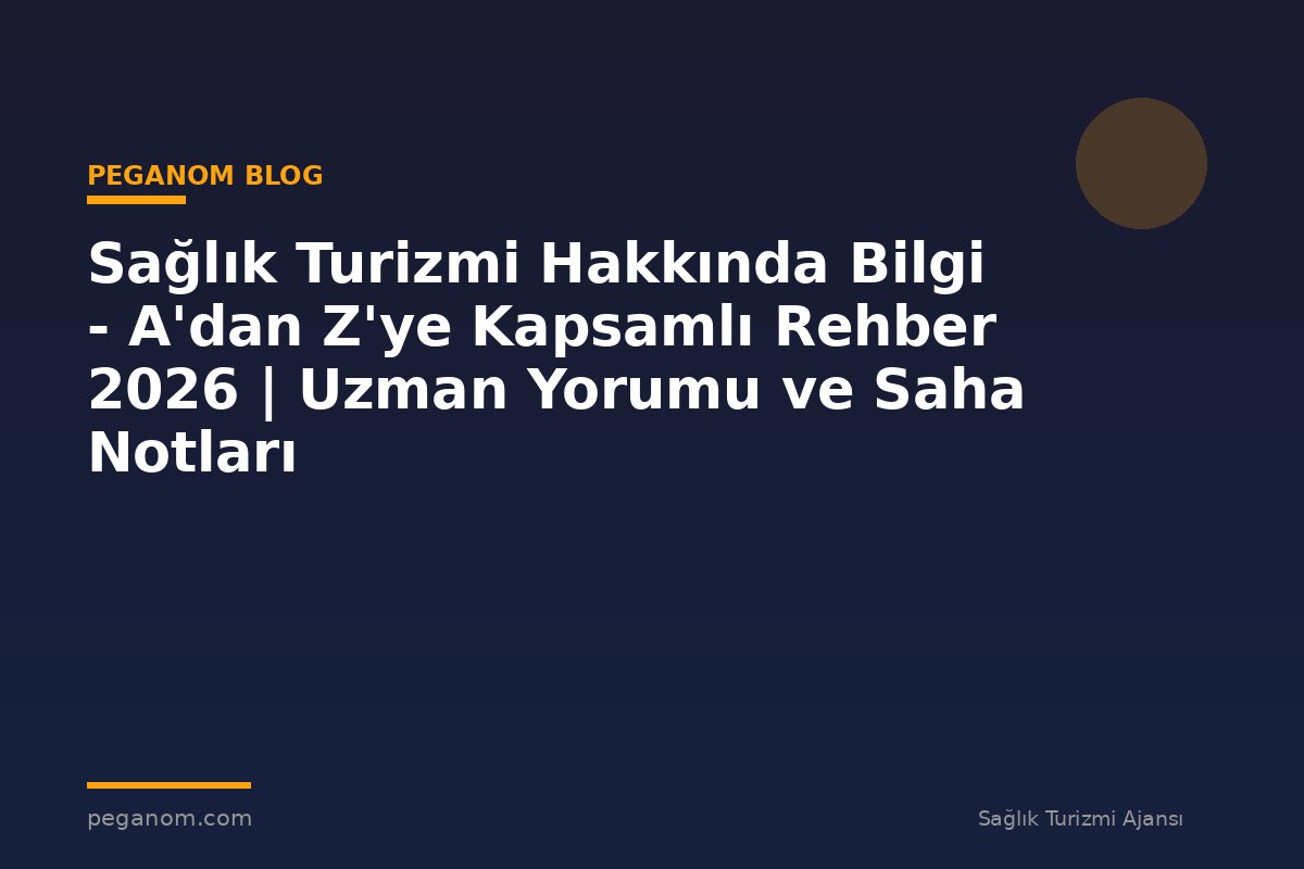 Sağlık Turizmi Hakkında Bilgi - A'dan Z'ye Kapsamlı Rehber 2026 | Uzman Yorumu ve Saha Notları