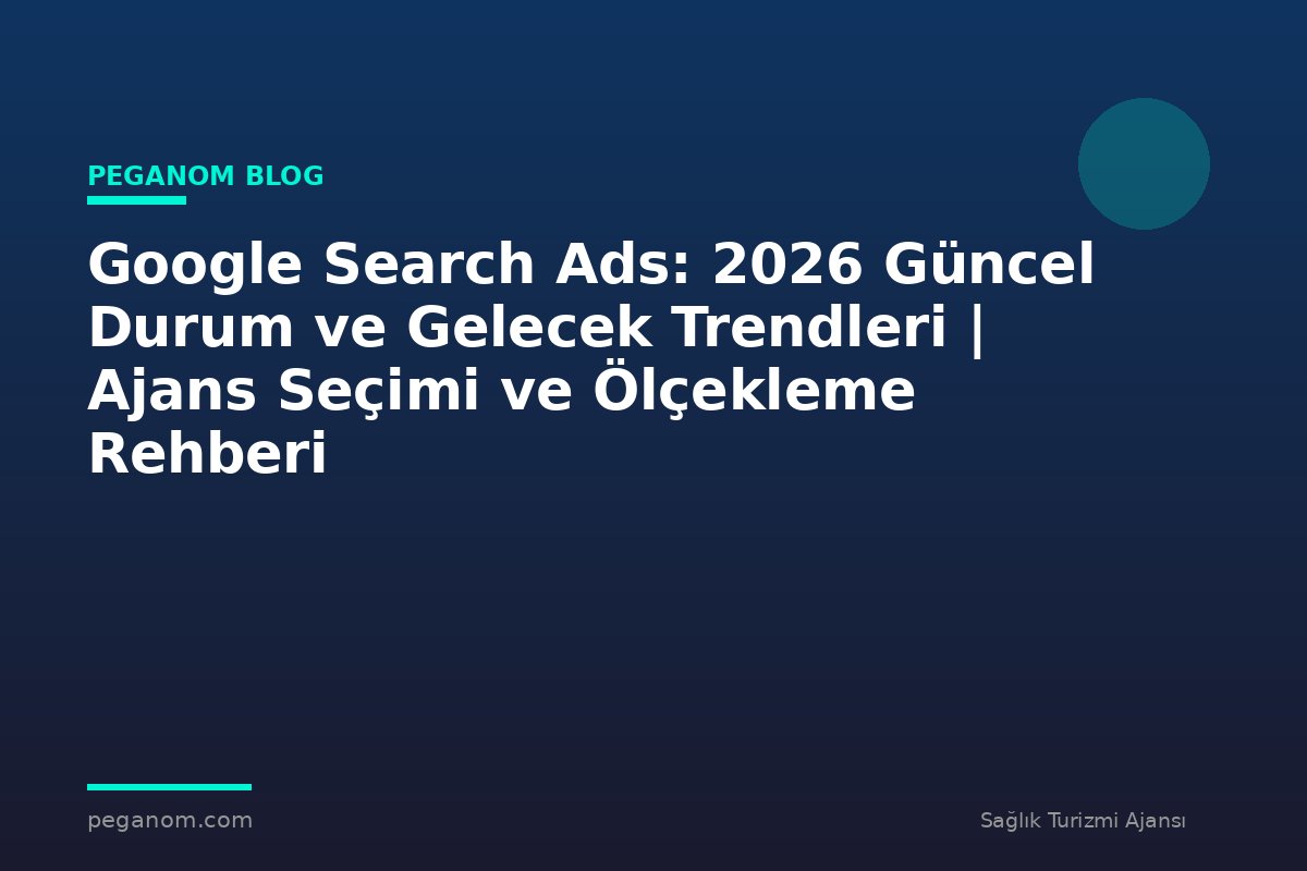 Google Search Ads: 2026 Güncel Durum ve Gelecek Trendleri | Ajans Seçimi ve Ölçekleme Rehberi