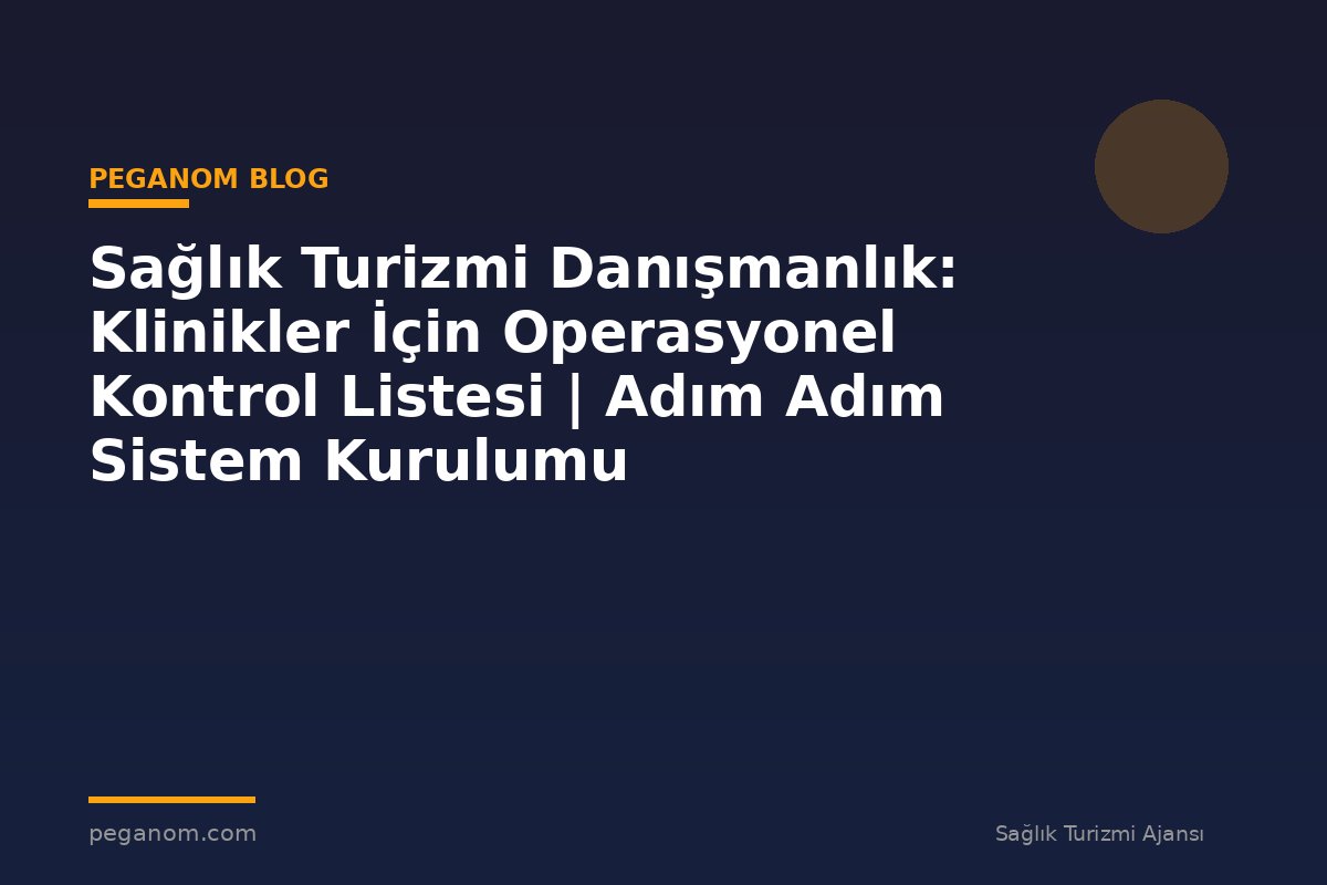 Sağlık Turizmi Danışmanlık: Klinikler İçin Operasyonel Kontrol Listesi | Adım Adım Sistem Kurulumu