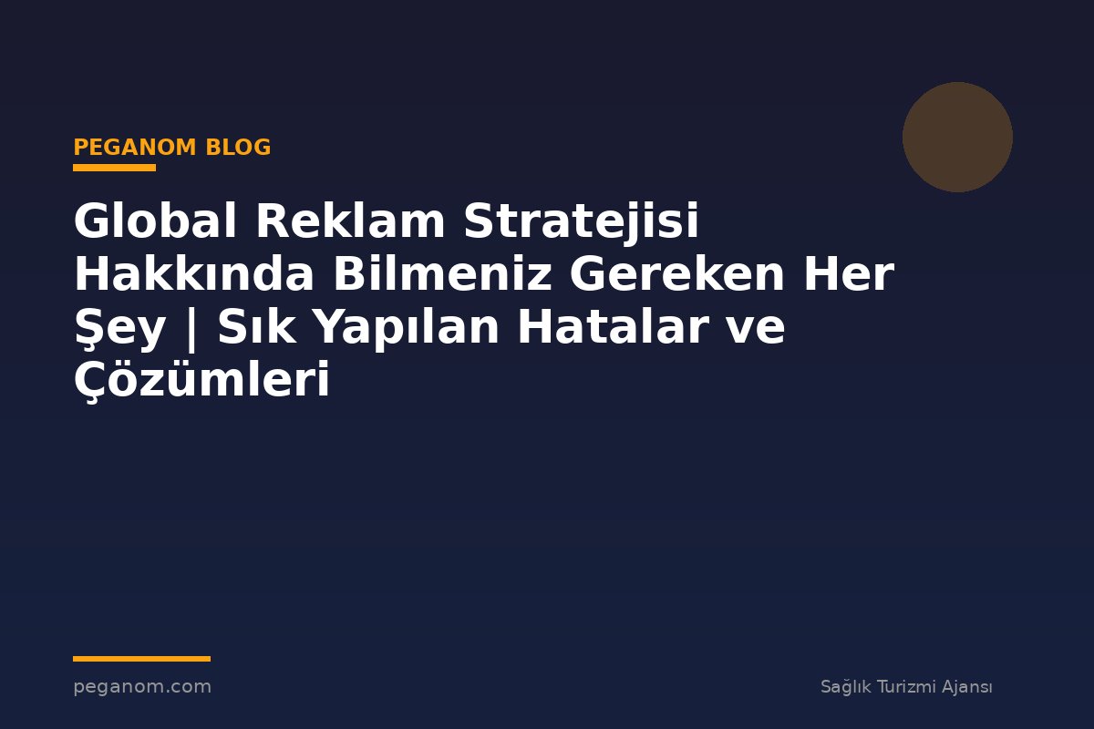Global Reklam Stratejisi Hakkında Bilmeniz Gereken Her Şey | Sık Yapılan Hatalar ve Çözümleri