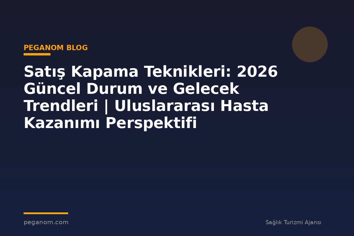Satış Kapama Teknikleri: 2026 Güncel Durum ve Gelecek Trendleri | Uluslararası Hasta Kazanımı Perspektifi