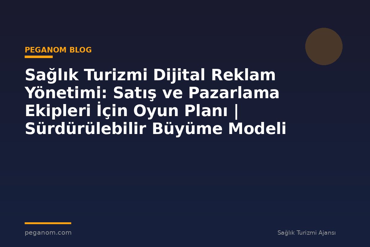 Sağlık Turizmi Dijital Reklam Yönetimi: Satış ve Pazarlama Ekipleri İçin Oyun Planı | Sürdürülebilir Büyüme Modeli
