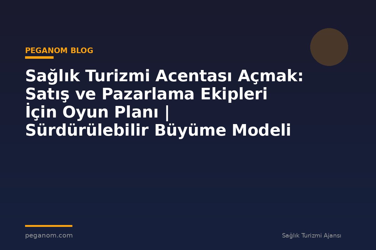 Sağlık Turizmi Acentası Açmak: Satış ve Pazarlama Ekipleri İçin Oyun Planı | Sürdürülebilir Büyüme Modeli