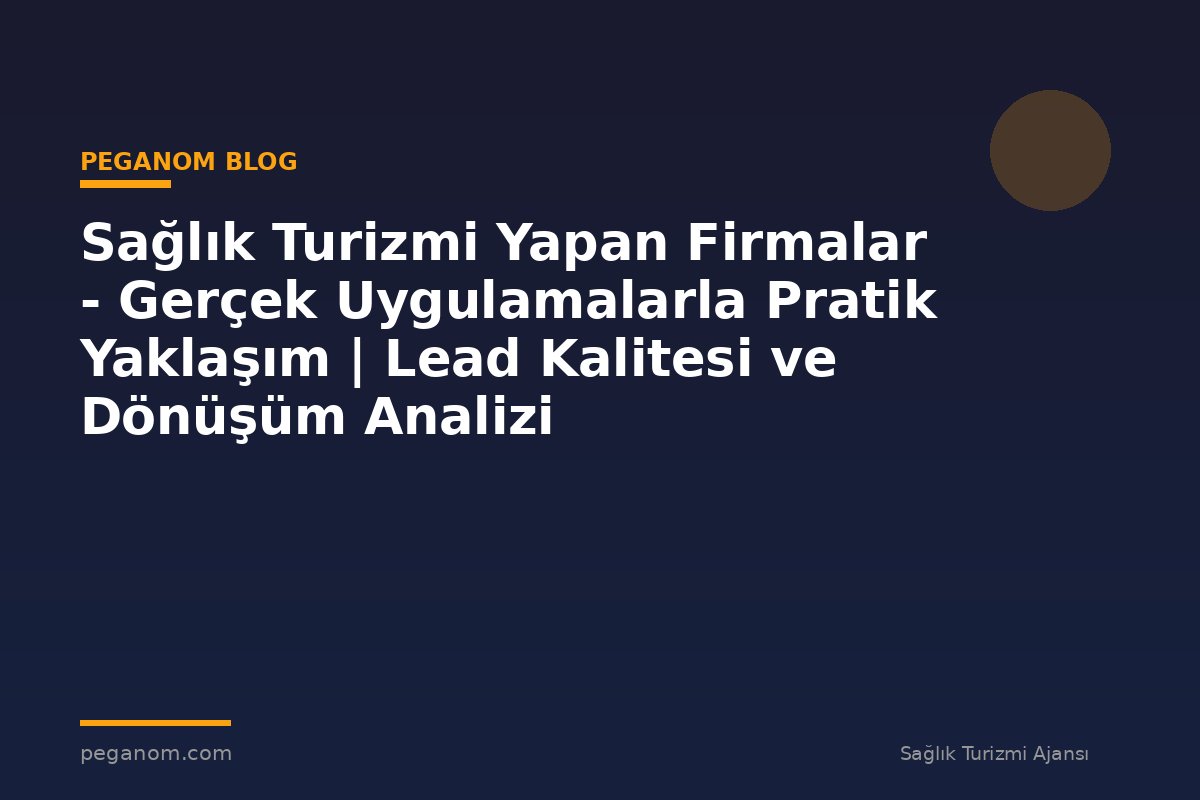 Sağlık Turizmi Yapan Firmalar - Gerçek Uygulamalarla Pratik Yaklaşım | Lead Kalitesi ve Dönüşüm Analizi