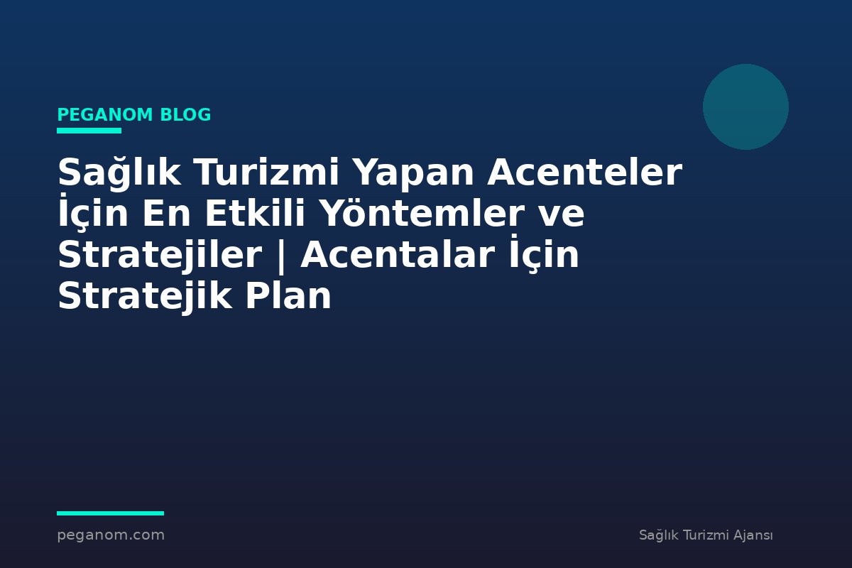Sağlık Turizmi Yapan Acenteler İçin En Etkili Yöntemler ve Stratejiler | Acentalar İçin Stratejik Plan