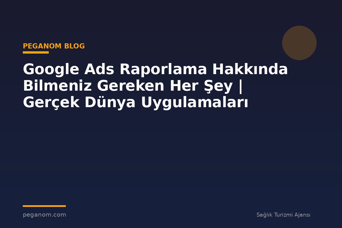 Google Ads Raporlama Hakkında Bilmeniz Gereken Her Şey | Gerçek Dünya Uygulamaları