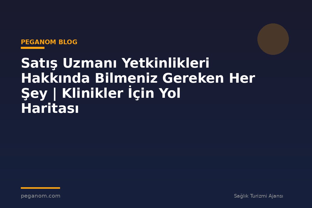 Satış Uzmanı Yetkinlikleri Hakkında Bilmeniz Gereken Her Şey | Klinikler İçin Yol Haritası