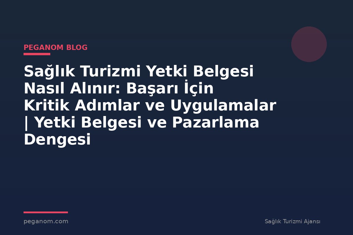 Sağlık Turizmi Yetki Belgesi Nasıl Alınır: Başarı İçin Kritik Adımlar ve Uygulamalar | Yetki Belgesi ve Pazarlama Dengesi
