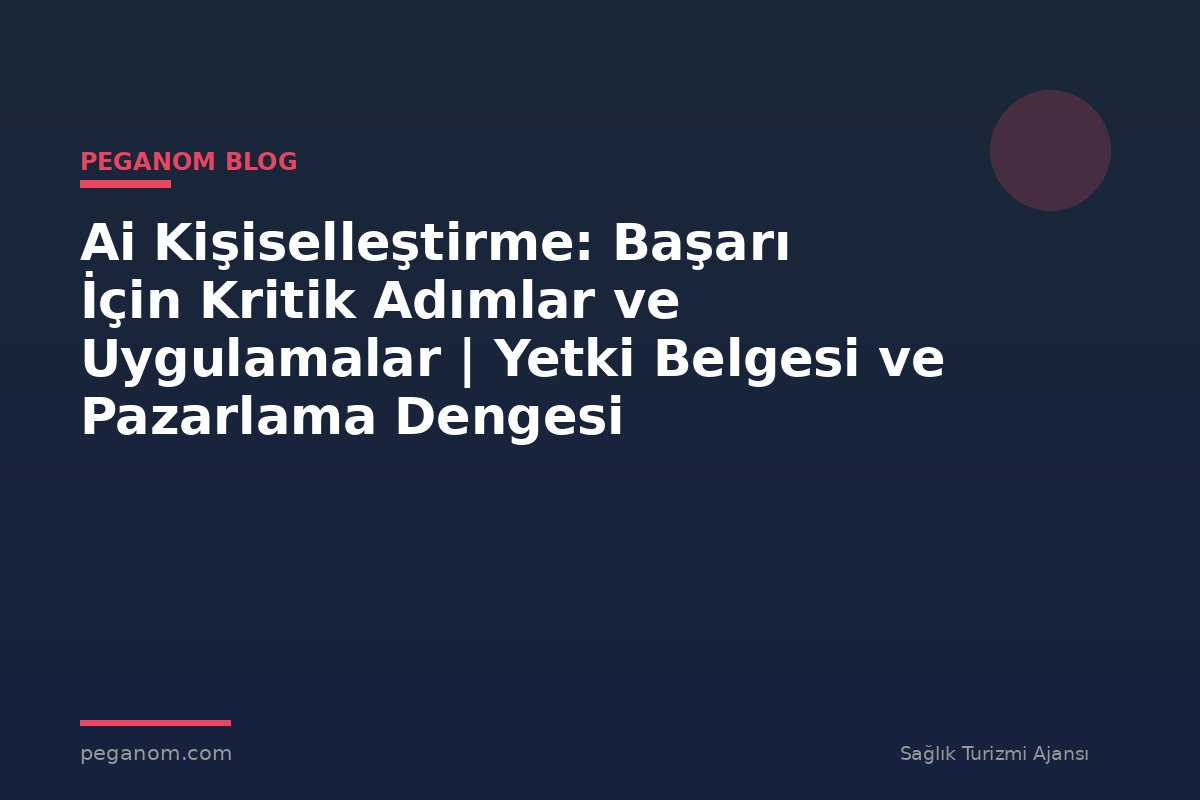 Ai Kişiselleştirme: Başarı İçin Kritik Adımlar ve Uygulamalar | Yetki Belgesi ve Pazarlama Dengesi