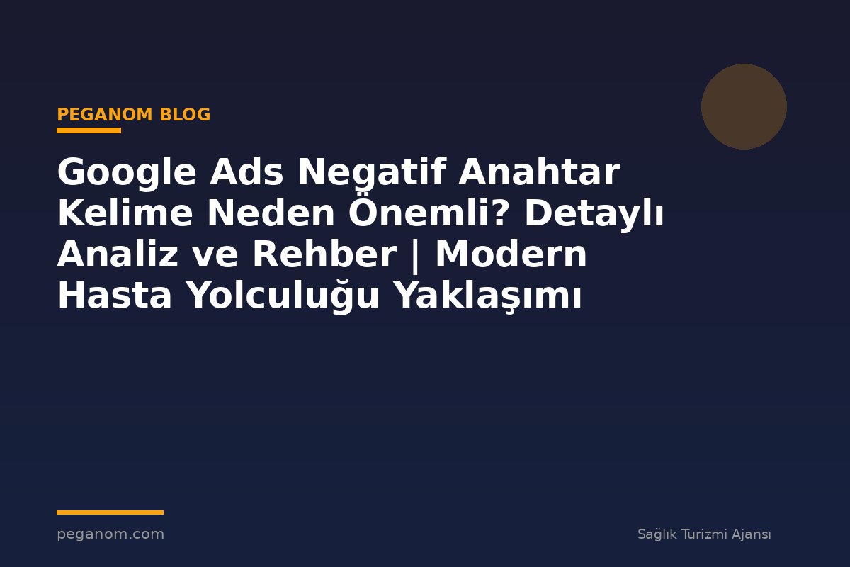 Google Ads Negatif Anahtar Kelime Neden Önemli? Detaylı Analiz ve Rehber | Modern Hasta Yolculuğu Yaklaşımı