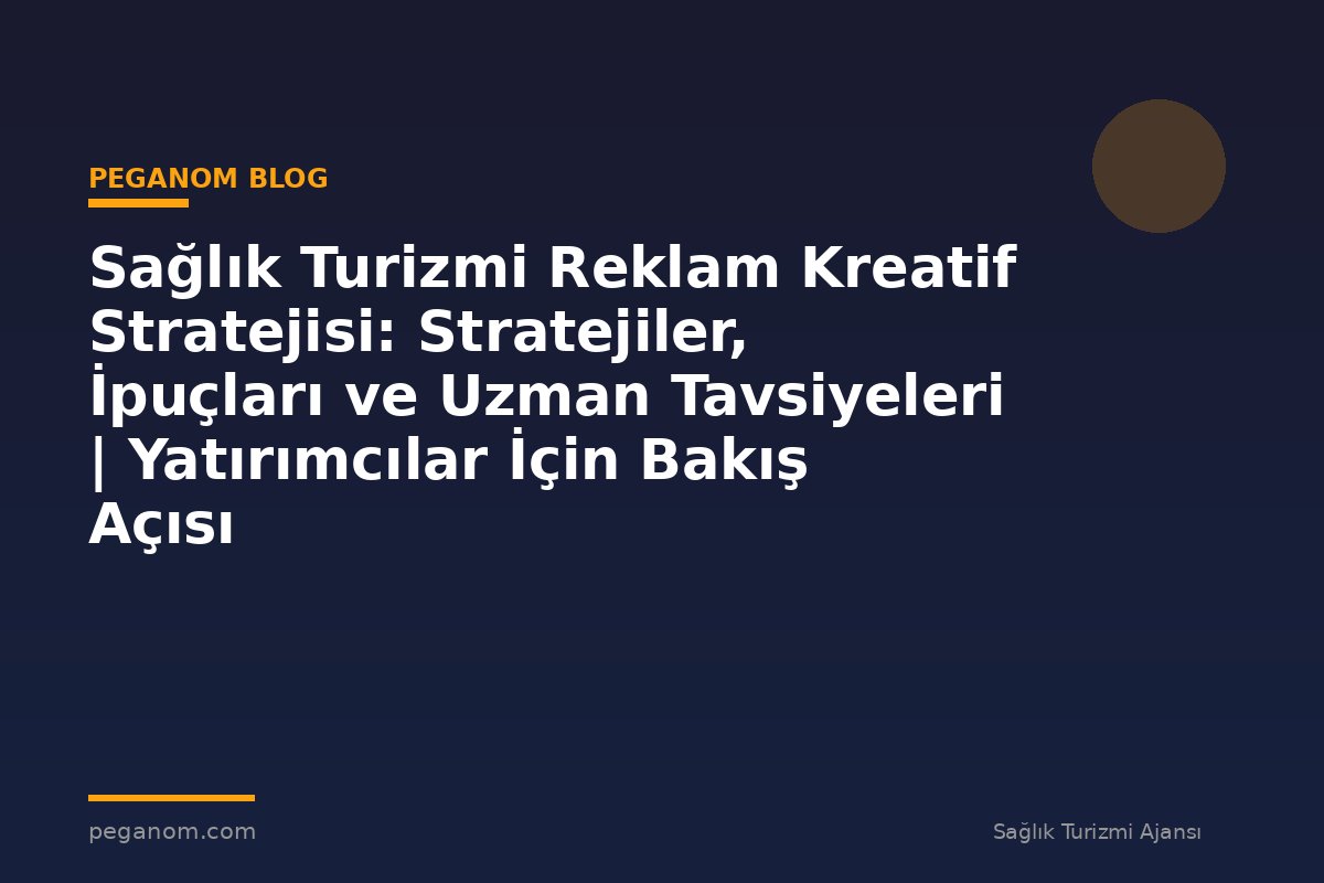 Sağlık Turizmi Reklam Kreatif Stratejisi: Stratejiler, İpuçları ve Uzman Tavsiyeleri | Yatırımcılar İçin Bakış Açısı