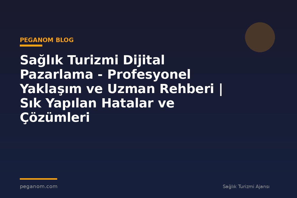 Sağlık Turizmi Dijital Pazarlama - Profesyonel Yaklaşım ve Uzman Rehberi | Sık Yapılan Hatalar ve Çözümleri