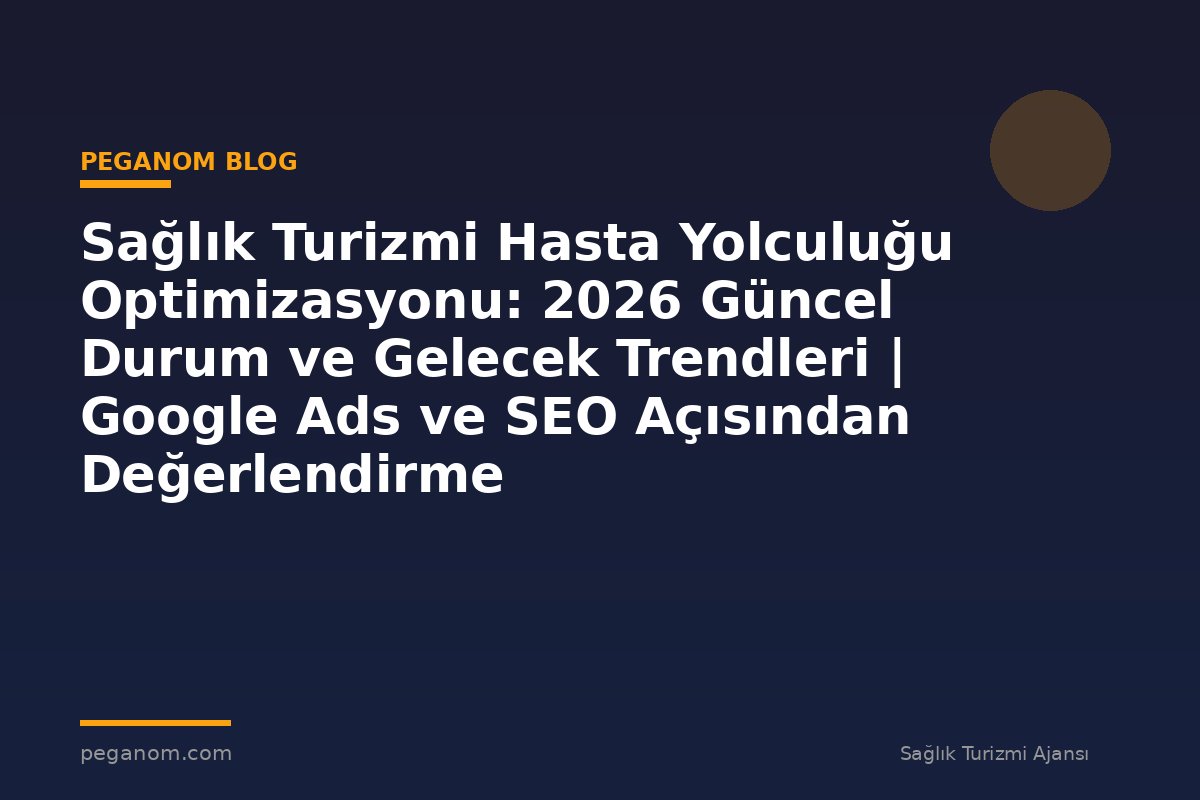 Sağlık Turizmi Hasta Yolculuğu Optimizasyonu: 2026 Güncel Durum ve Gelecek Trendleri | Google Ads ve SEO Açısından Değerlendirme