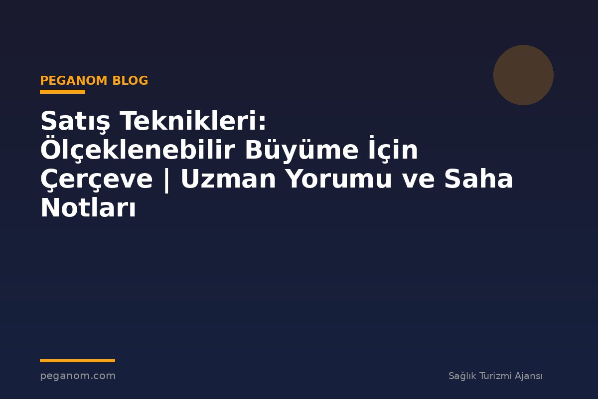 Satış Teknikleri: Ölçeklenebilir Büyüme İçin Çerçeve | Uzman Yorumu ve Saha Notları