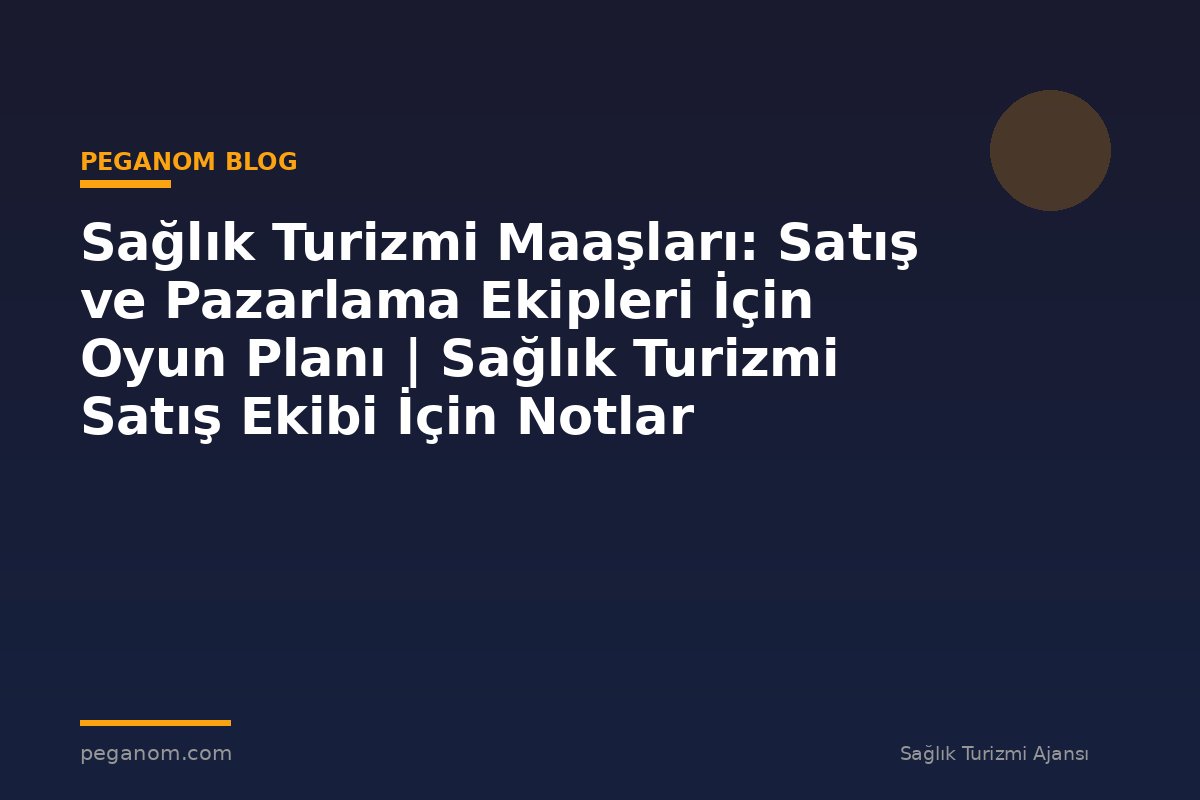 Sağlık Turizmi Maaşları: Satış ve Pazarlama Ekipleri İçin Oyun Planı | Sağlık Turizmi Satış Ekibi İçin Notlar