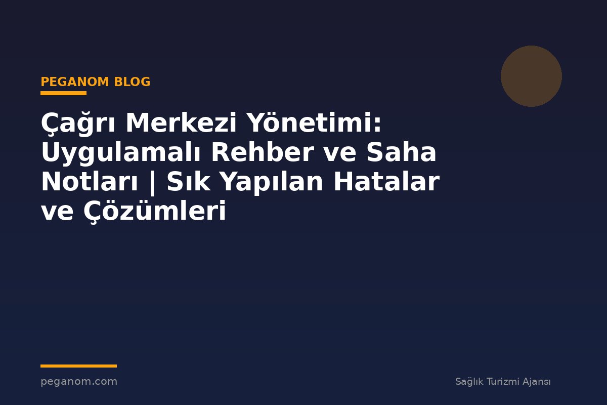 Çağrı Merkezi Yönetimi: Uygulamalı Rehber ve Saha Notları | Sık Yapılan Hatalar ve Çözümleri