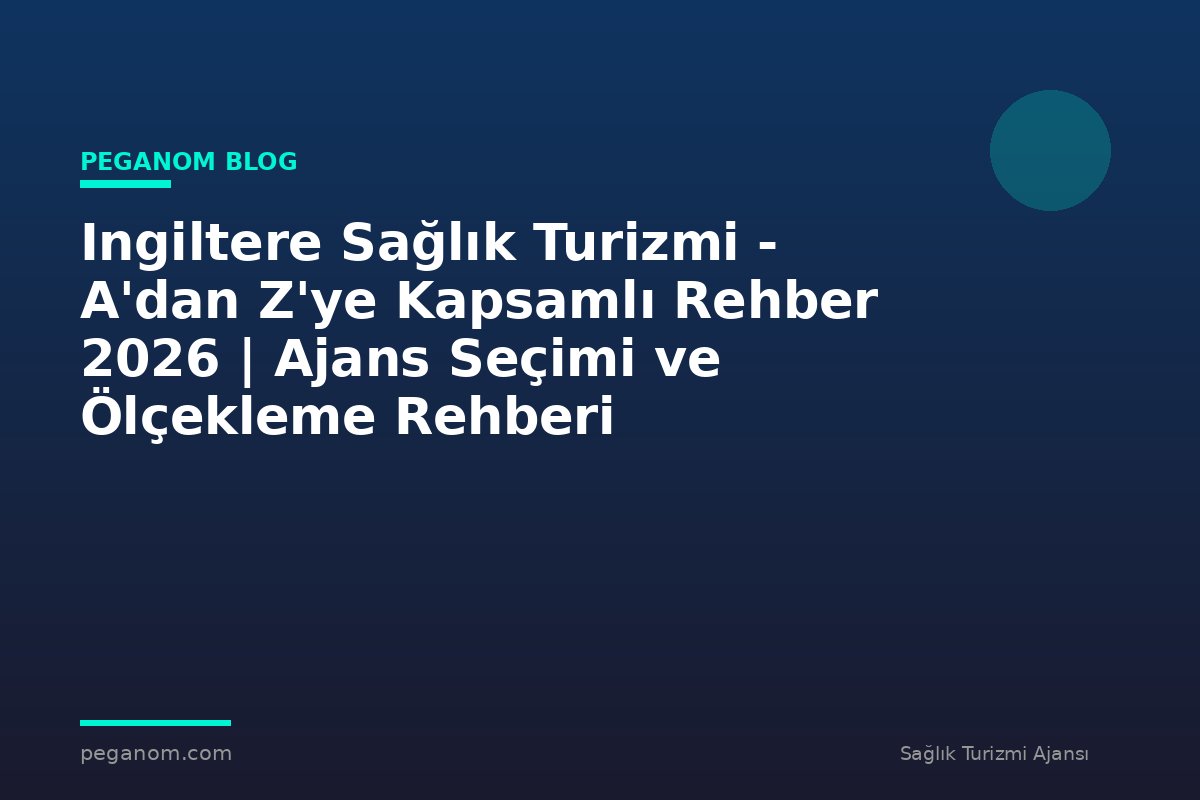 Ingiltere Sağlık Turizmi - A'dan Z'ye Kapsamlı Rehber 2026 | Ajans Seçimi ve Ölçekleme Rehberi