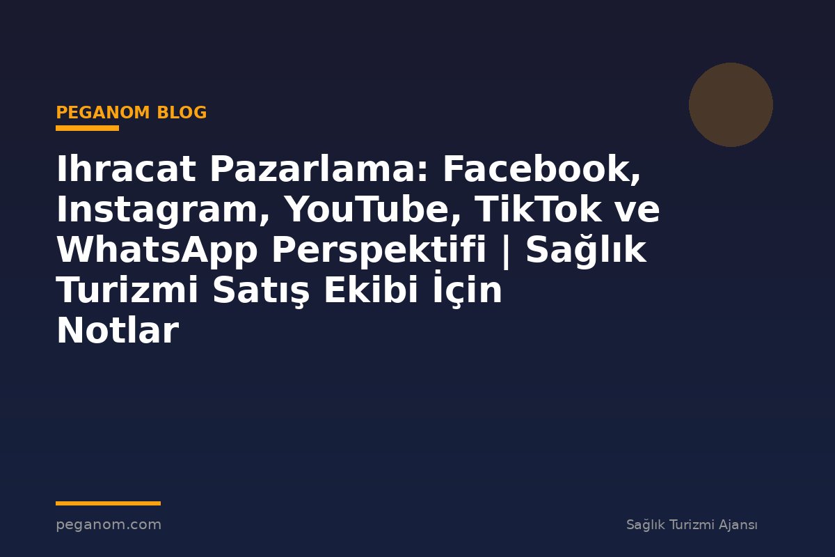 Ihracat Pazarlama: Facebook, Instagram, YouTube, TikTok ve WhatsApp Perspektifi | Sağlık Turizmi Satış Ekibi İçin Notlar