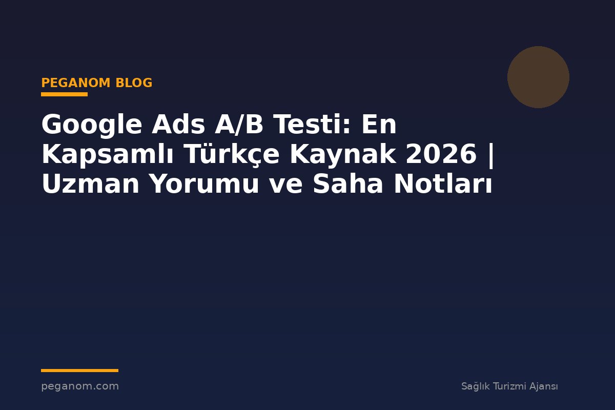 Google Ads A/B Testi: En Kapsamlı Türkçe Kaynak 2026 | Uzman Yorumu ve Saha Notları