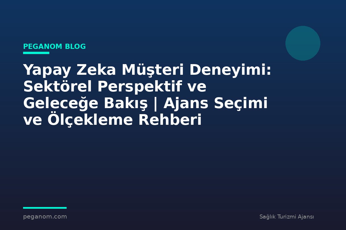 Yapay Zeka Müşteri Deneyimi: Sektörel Perspektif ve Geleceğe Bakış | Ajans Seçimi ve Ölçekleme Rehberi