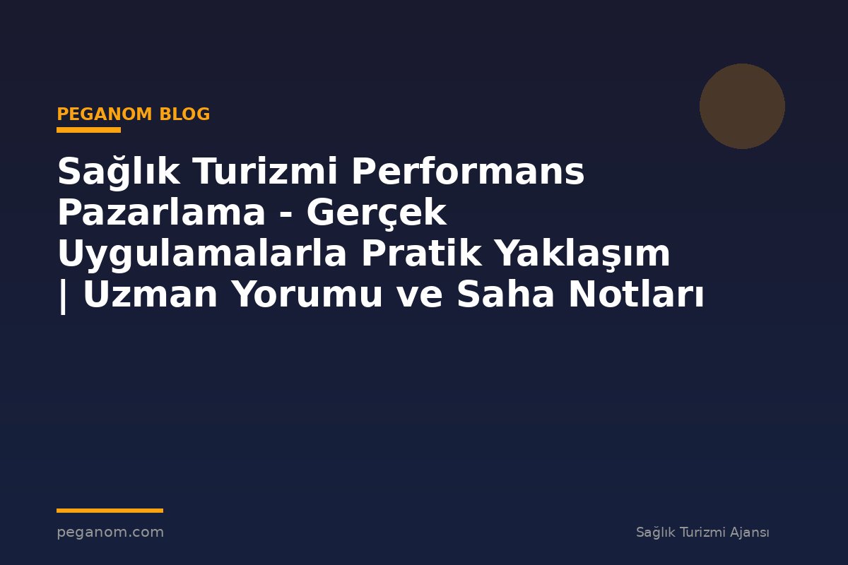 Sağlık Turizmi Performans Pazarlama - Gerçek Uygulamalarla Pratik Yaklaşım | Uzman Yorumu ve Saha Notları