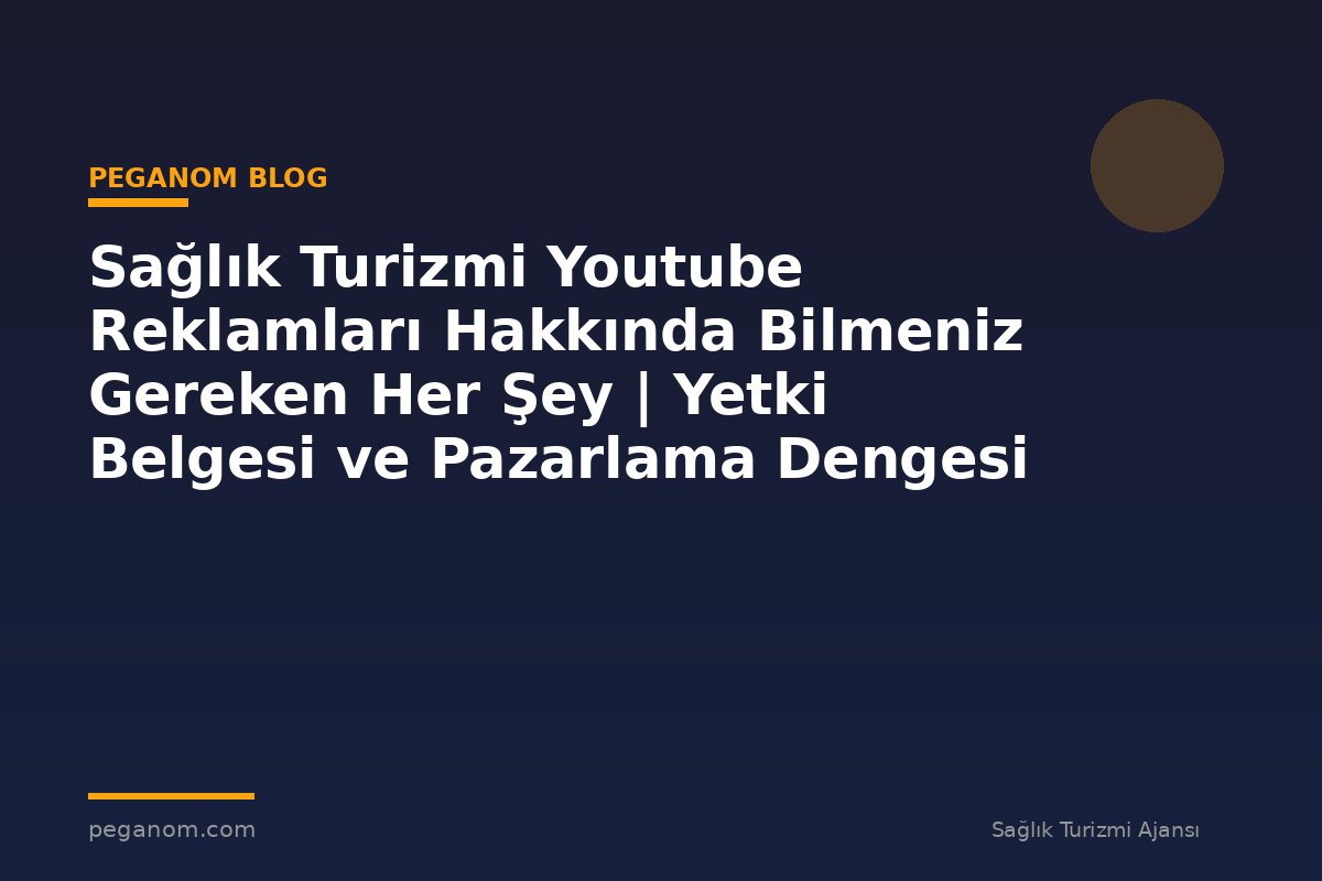 Sağlık Turizmi Youtube Reklamları Hakkında Bilmeniz Gereken Her Şey | Yetki Belgesi ve Pazarlama Dengesi