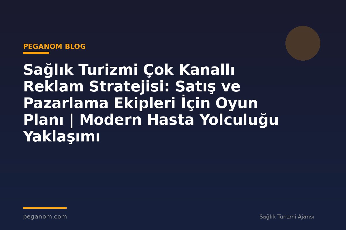 Sağlık Turizmi Çok Kanallı Reklam Stratejisi: Satış ve Pazarlama Ekipleri İçin Oyun Planı | Modern Hasta Yolculuğu Yaklaşımı