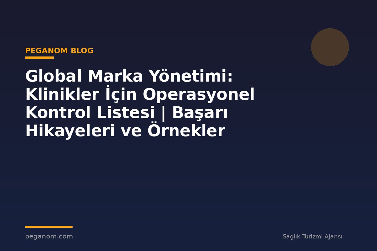 Global Marka Yönetimi: Klinikler İçin Operasyonel Kontrol Listesi | Başarı Hikayeleri ve Örnekler