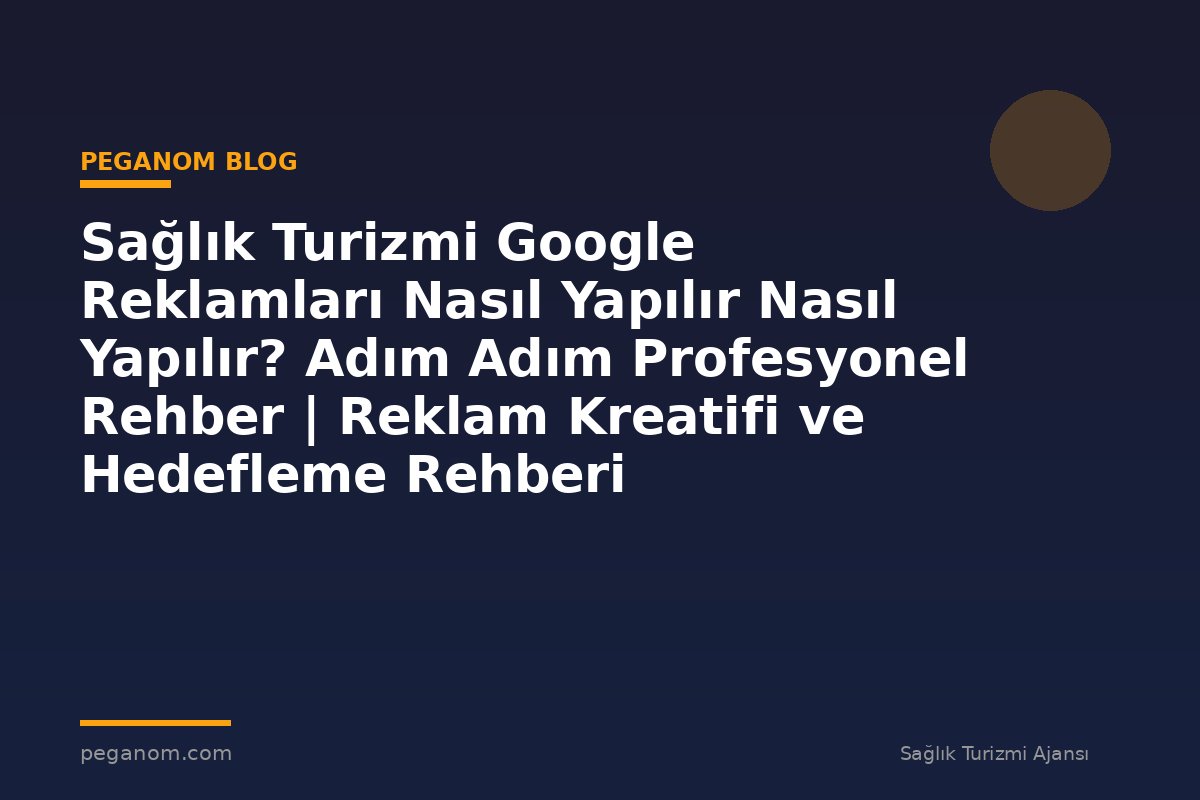 Sağlık Turizmi Google Reklamları Nasıl Yapılır Nasıl Yapılır? Adım Adım Profesyonel Rehber | Reklam Kreatifi ve Hedefleme Rehberi