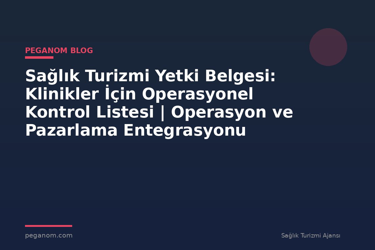 Sağlık Turizmi Yetki Belgesi: Klinikler İçin Operasyonel Kontrol Listesi | Operasyon ve Pazarlama Entegrasyonu