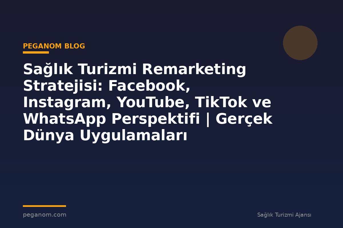 Sağlık Turizmi Remarketing Stratejisi: Facebook, Instagram, YouTube, TikTok ve WhatsApp Perspektifi | Gerçek Dünya Uygulamaları