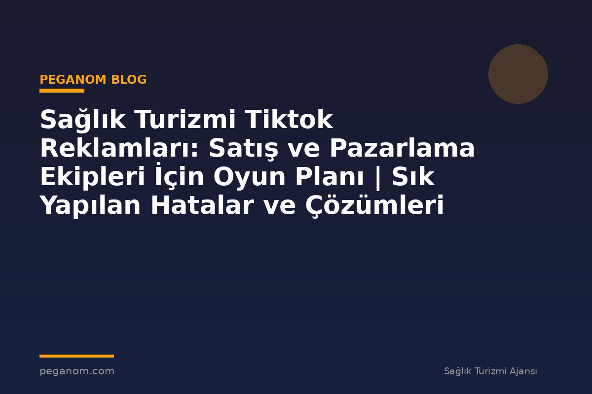 Sağlık Turizmi Tiktok Reklamları: Satış ve Pazarlama Ekipleri İçin Oyun Planı | Sık Yapılan Hatalar ve Çözümleri