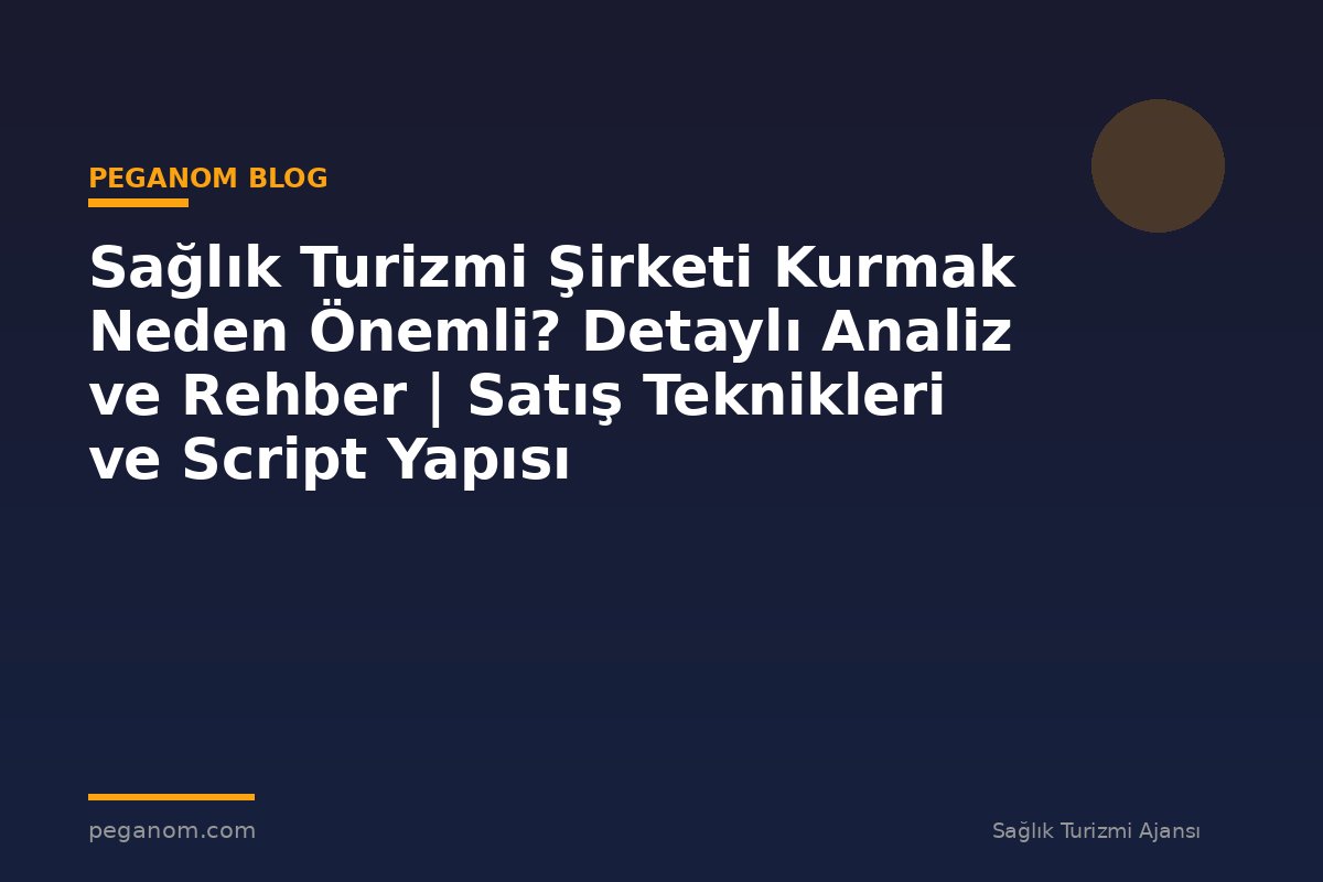 Sağlık Turizmi Şirketi Kurmak Neden Önemli? Detaylı Analiz ve Rehber | Satış Teknikleri ve Script Yapısı