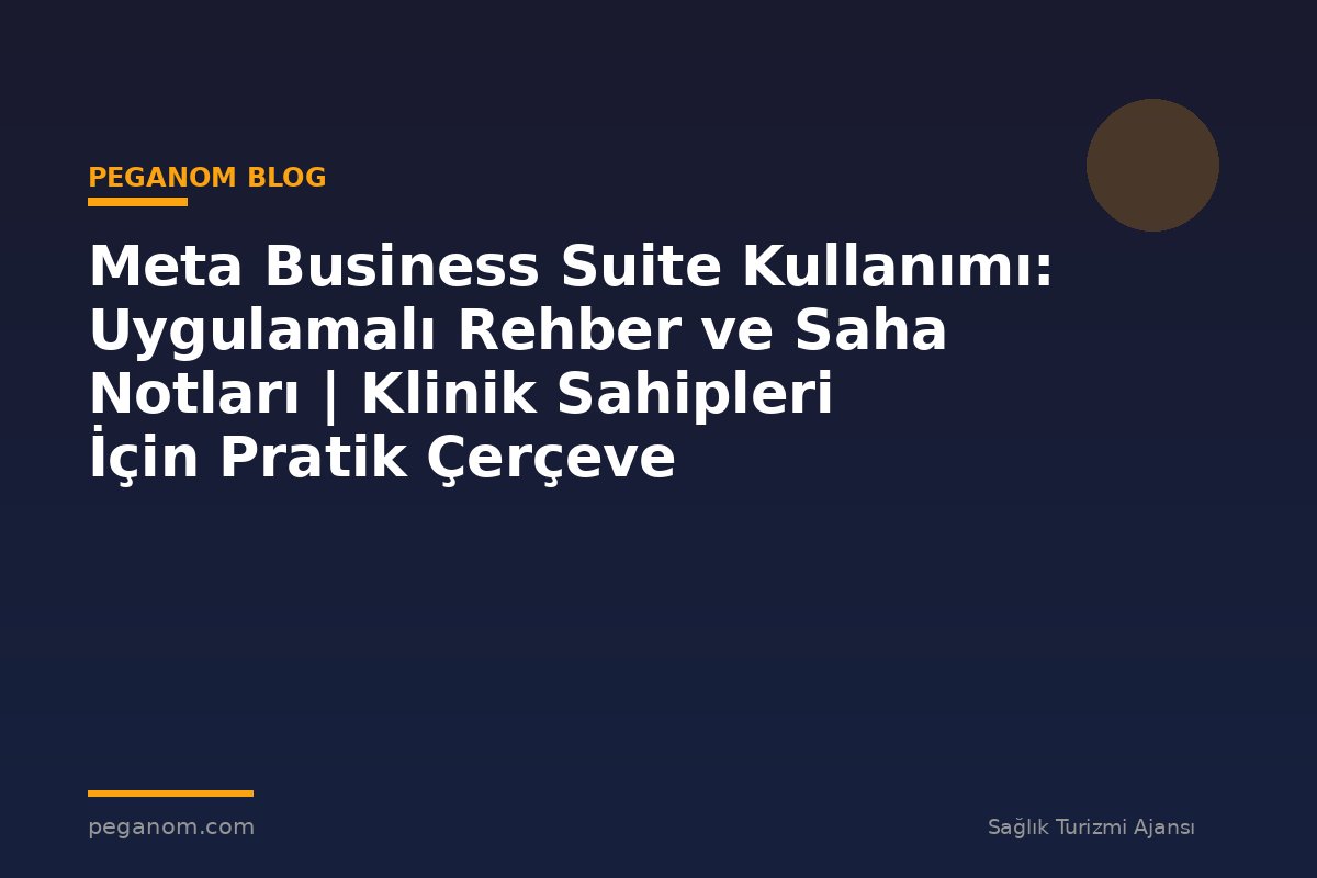 Meta Business Suite Kullanımı: Uygulamalı Rehber ve Saha Notları | Klinik Sahipleri İçin Pratik Çerçeve