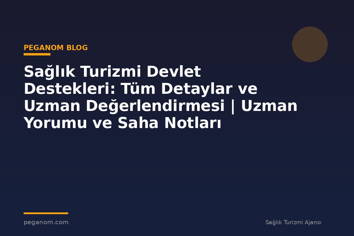 Sağlık Turizmi Devlet Destekleri: Tüm Detaylar ve Uzman Değerlendirmesi | Uzman Yorumu ve Saha Notları