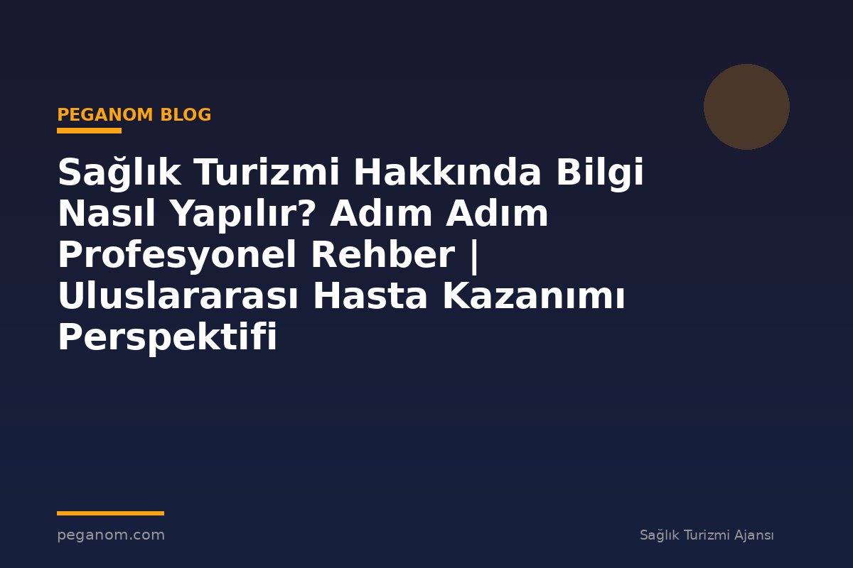 Sağlık Turizmi Hakkında Bilgi Nasıl Yapılır? Adım Adım Profesyonel Rehber | Uluslararası Hasta Kazanımı Perspektifi