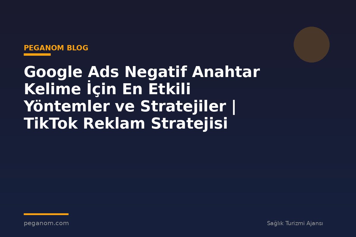 Google Ads Negatif Anahtar Kelime İçin En Etkili Yöntemler ve Stratejiler | TikTok Reklam Stratejisi