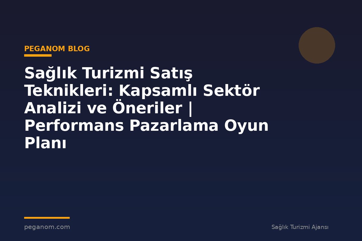 Sağlık Turizmi Satış Teknikleri: Kapsamlı Sektör Analizi ve Öneriler | Performans Pazarlama Oyun Planı