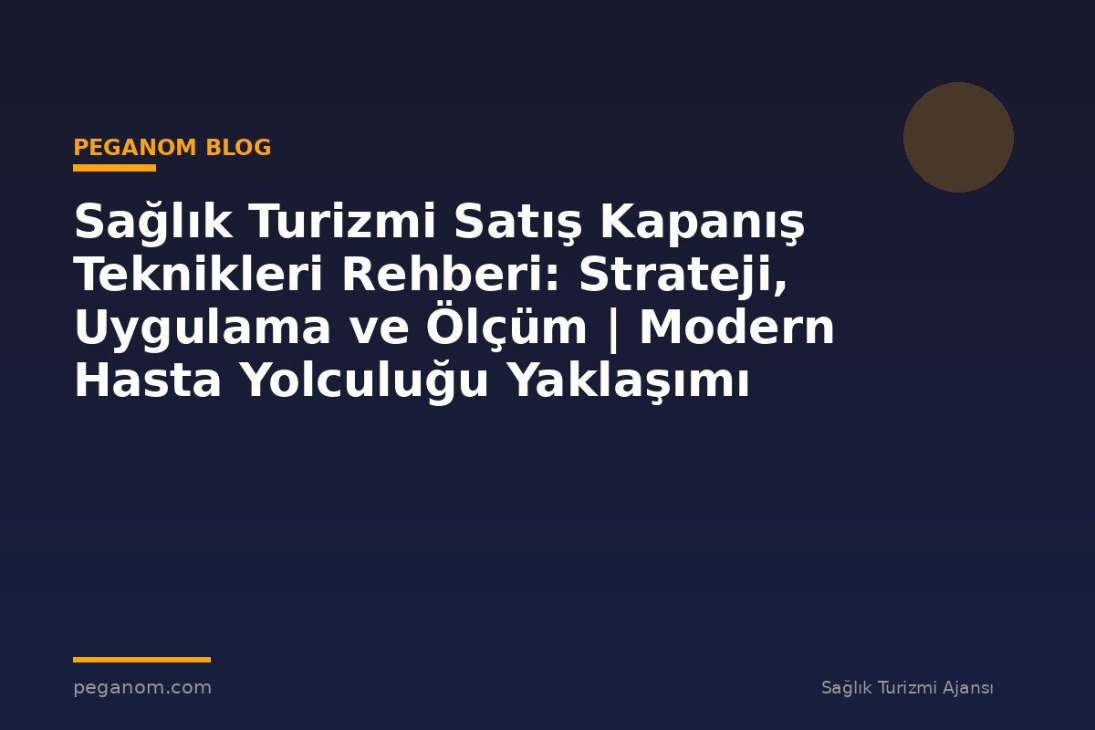 Sağlık Turizmi Satış Kapanış Teknikleri Rehberi: Strateji, Uygulama ve Ölçüm | Modern Hasta Yolculuğu Yaklaşımı