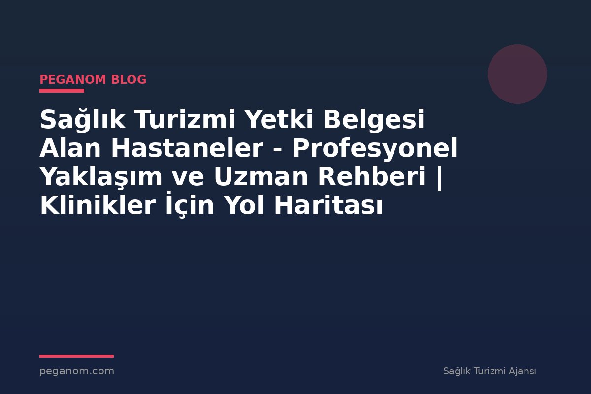 Sağlık Turizmi Yetki Belgesi Alan Hastaneler - Profesyonel Yaklaşım ve Uzman Rehberi | Klinikler İçin Yol Haritası