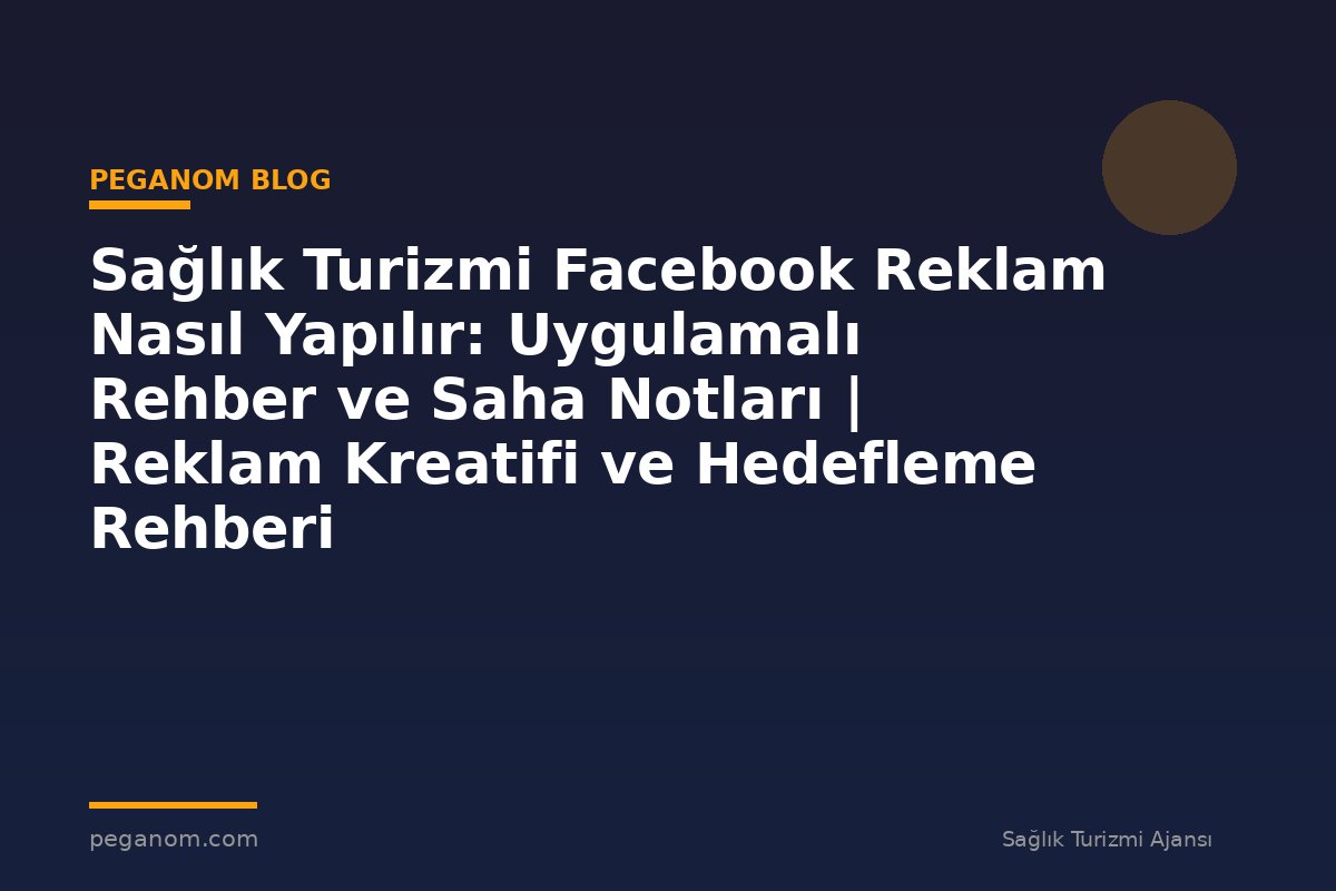 Sağlık Turizmi Facebook Reklam Nasıl Yapılır: Uygulamalı Rehber ve Saha Notları | Reklam Kreatifi ve Hedefleme Rehberi